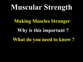 Muscular Strength
Making Muscles Stronger
Why is this important ?
What do you need to know ?
 