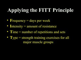 Applying the FITT Principle
• Frequency = days per week
• Intensity = amount of resistance
• Time = number of repetitions and sets
• Type = strength training exercises for all
major muscle groups
 