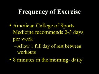 Frequency of Exercise
• American College of Sports
Medicine recommends 2-3 days
per week
–Allow 1 full day of rest between
workouts
• 8 minutes in the morning- daily
 