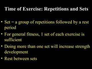 Time of Exercise: Repetitions and Sets
• Set = a group of repetitions followed by a rest
period
• For general fitness, 1 set of each exercise is
sufficient
• Doing more than one set will increase strength
development
• Rest between sets
 