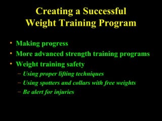 Creating a Successful
Weight Training Program
• Making progress
• More advanced strength training programs
• Weight training safety
– Using proper lifting techniques
– Using spotters and collars with free weights
– Be alert for injuries
 