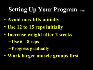 Setting Up Your Program (cont)
• Avoid max lifts initially
• Use 12 to 15 reps initially
• Increase weight after 2 weeks
–Use 6 – 8 reps
–Progress gradually
• Work larger muscle groups first
 