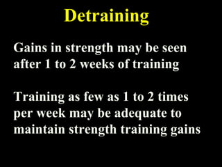 Detraining
Gains in strength may be seen
after 1 to 2 weeks of training
Training as few as 1 to 2 times
per week may be adequate to
maintain strength training gains
 