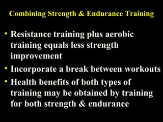 Combining Strength & Endurance Training
• Resistance training plus aerobic
training equals less strength
improvement
• Incorporate a break between workouts
• Health benefits of both types of
training may be obtained by training
for both strength & endurance
 