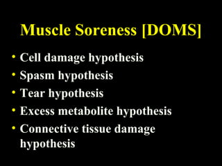 Muscle Soreness [DOMS]
• Cell damage hypothesis
• Spasm hypothesis
• Tear hypothesis
• Excess metabolite hypothesis
• Connective tissue damage
hypothesis
 