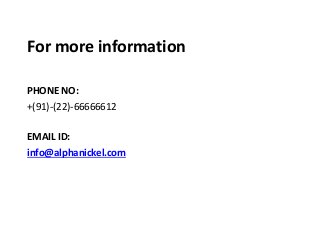 For more information
PHONE NO:
+(91)-(22)-66666612
EMAIL ID:
info@alphanickel.com
 