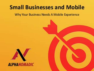 Small Businesses and Mobile
 Why Your Business Needs A Mobile Experience
 