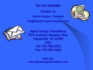 Do not hesitate Contact Us Dimitra Hengen - President [email_address] Alpha Omega Translations 7674 Audubon Meadow Way  Alexandria, VA 22306 USA Tel: 703 768 2535 Fax: 703 995 0949 Web Site: www.alphaomegatranslations.com   