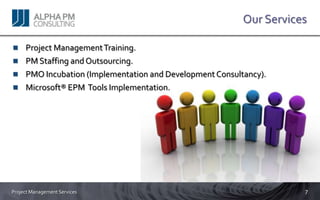 Our Services

     Project Management Training.
     PM Staffing and Outsourcing.
     PMO Incubation (Implementation and Development Consultancy).
     Microsoft® EPM Tools Implementation.




Project Management Services                                           7
 