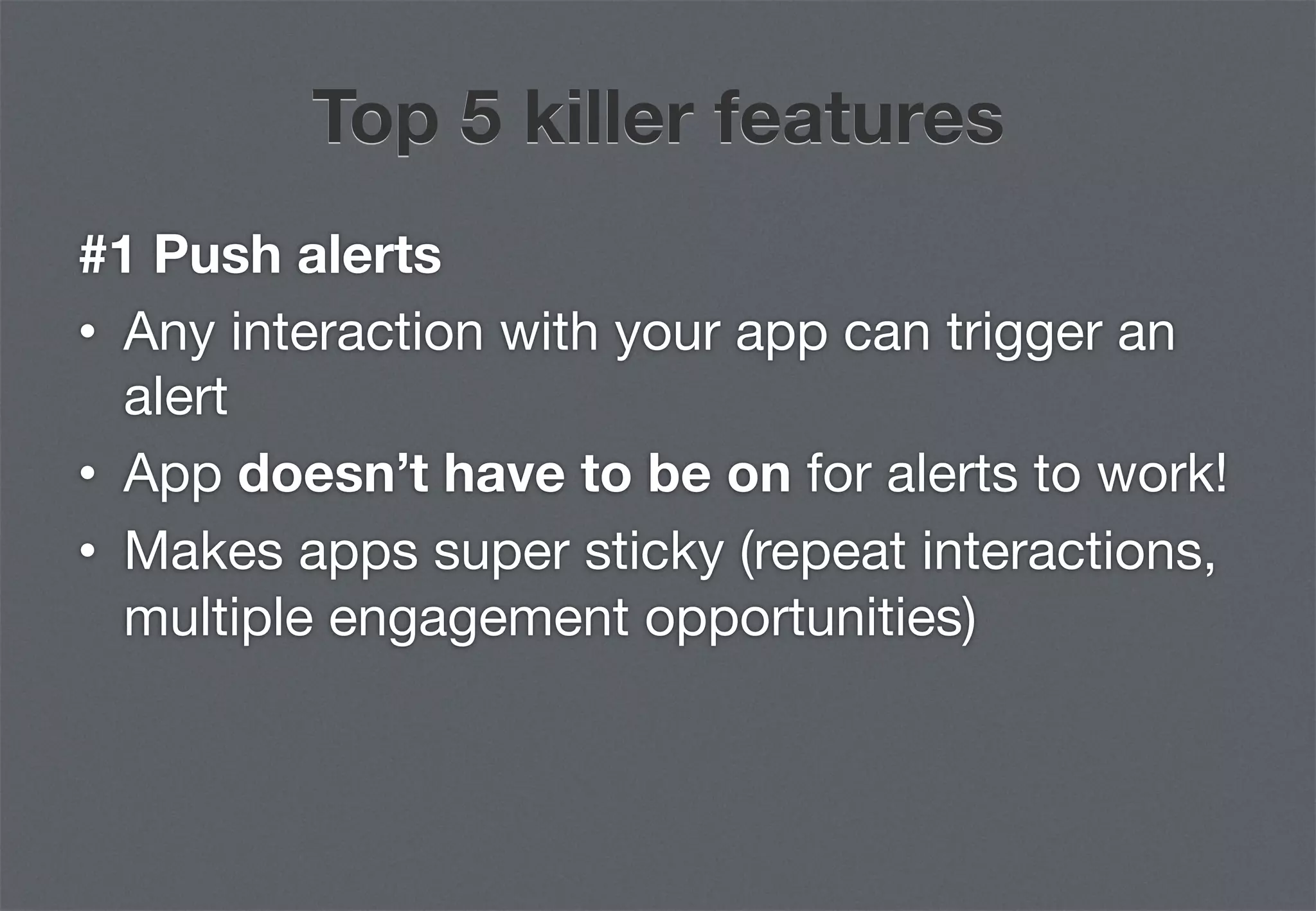 Top 5 killer features
#1 Push alerts
•  Any interaction with your app can trigger an
   alert
•  App doesn’t have to be on for alerts to work!
•  Makes apps super sticky (repeat interactions,
   multiple engagement opportunities)
 