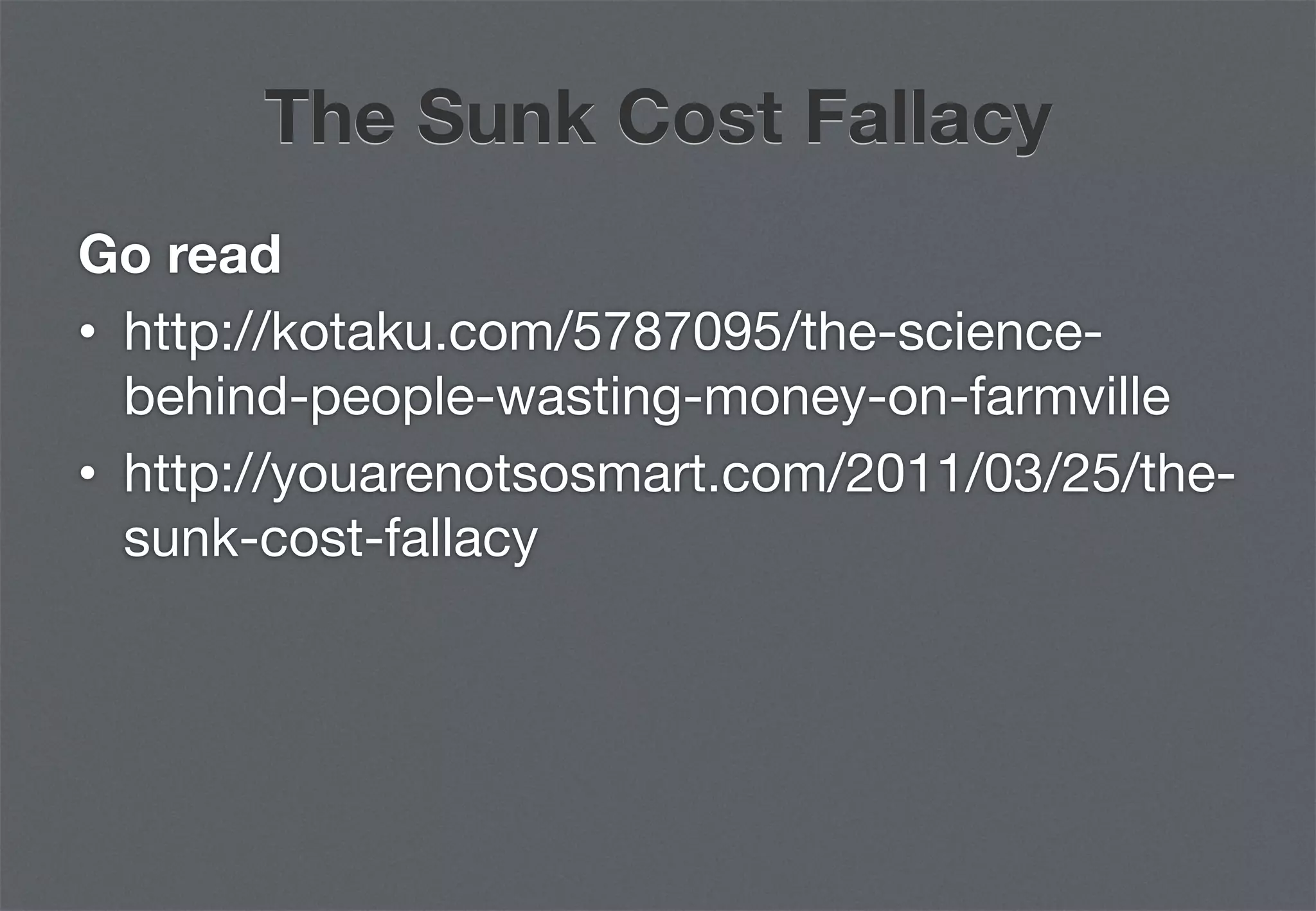 The Sunk Cost Fallacy
Go read
•  http://kotaku.com/5787095/the-science-
   behind-people-wasting-money-on-farmville
•  http://youarenotsosmart.com/2011/03/25/the-
   sunk-cost-fallacy
 