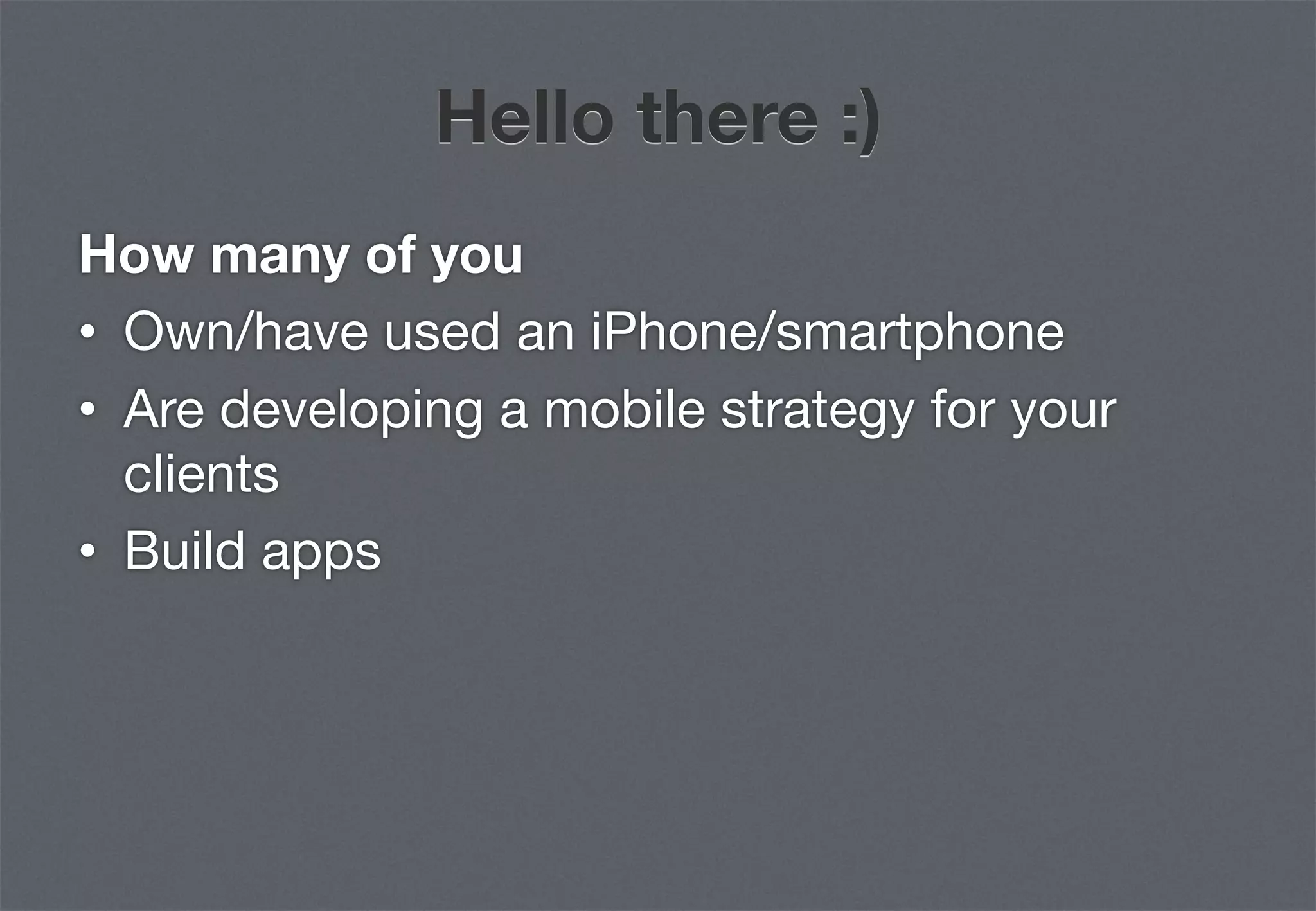 Hello there :)
How many of you
•  Own/have used an iPhone/smartphone
•  Are developing a mobile strategy for your
   clients
•  Build apps
 