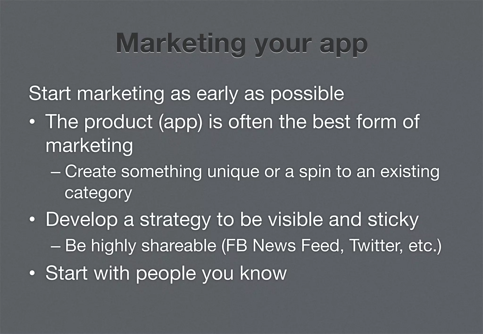 Marketing your app
Start marketing as early as possible
•  The product (app) is often the best form of
   marketing
  –  Create something unique or a spin to an existing
     category
•  Develop a strategy to be visible and sticky 
  –  Be highly shareable (FB News Feed, Twitter, etc.)
•  Start with people you know
 