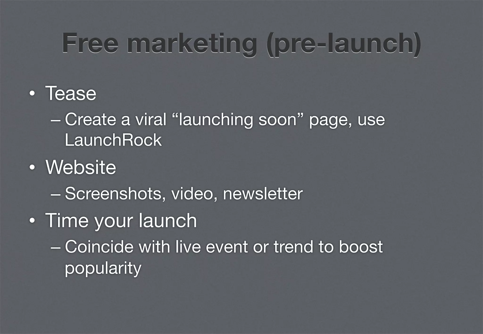 Free marketing (pre-launch)
•  Tease
  –  Create a viral “launching soon” page, use
     LaunchRock
•  Website
  –  Screenshots, video, newsletter
•  Time your launch
  –  Coincide with live event or trend to boost
     popularity
 