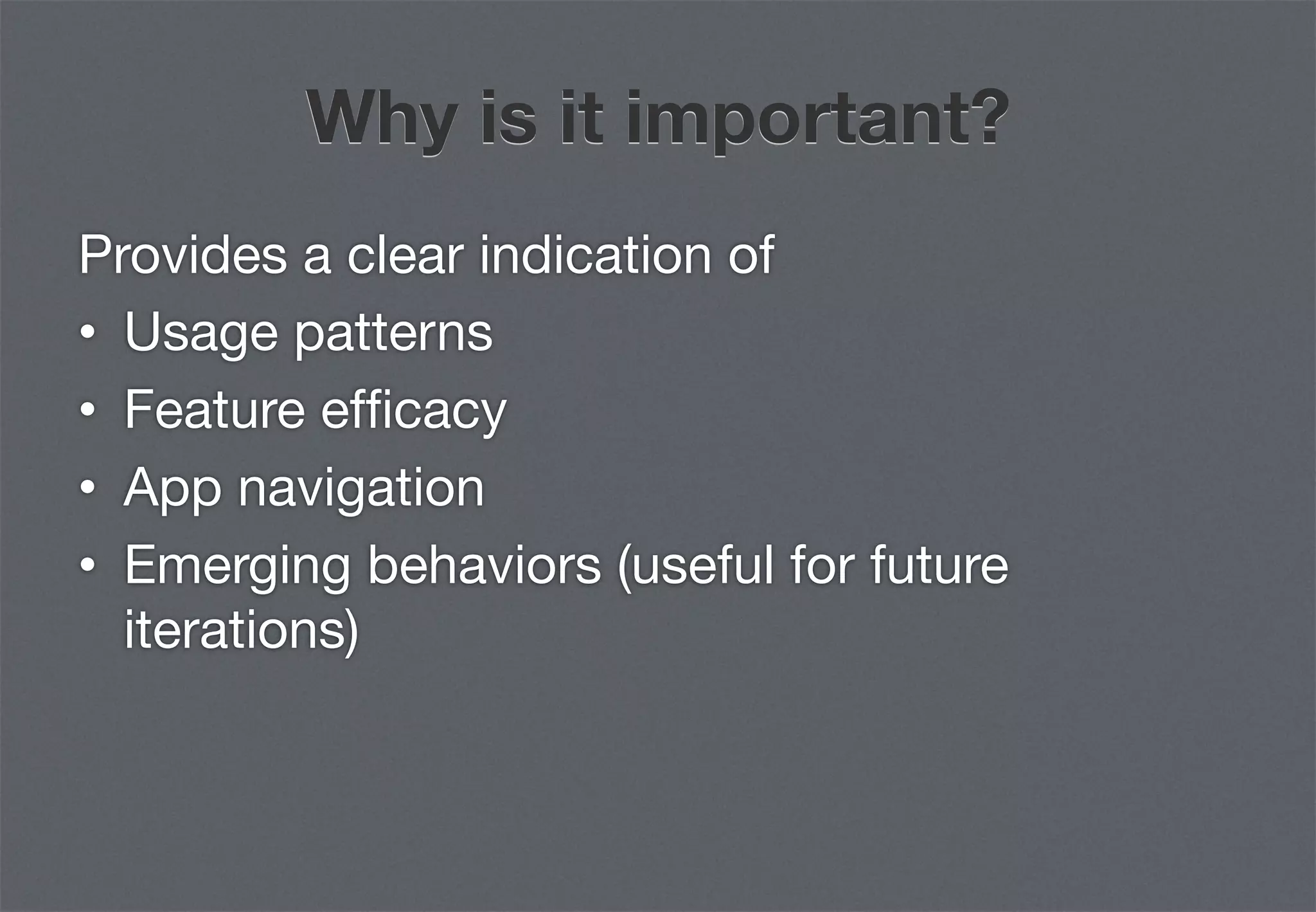 Why is it important?
Provides a clear indication of 
•  Usage patterns
•  Feature efﬁcacy
•  App navigation
•  Emerging behaviors (useful for future
   iterations)
 