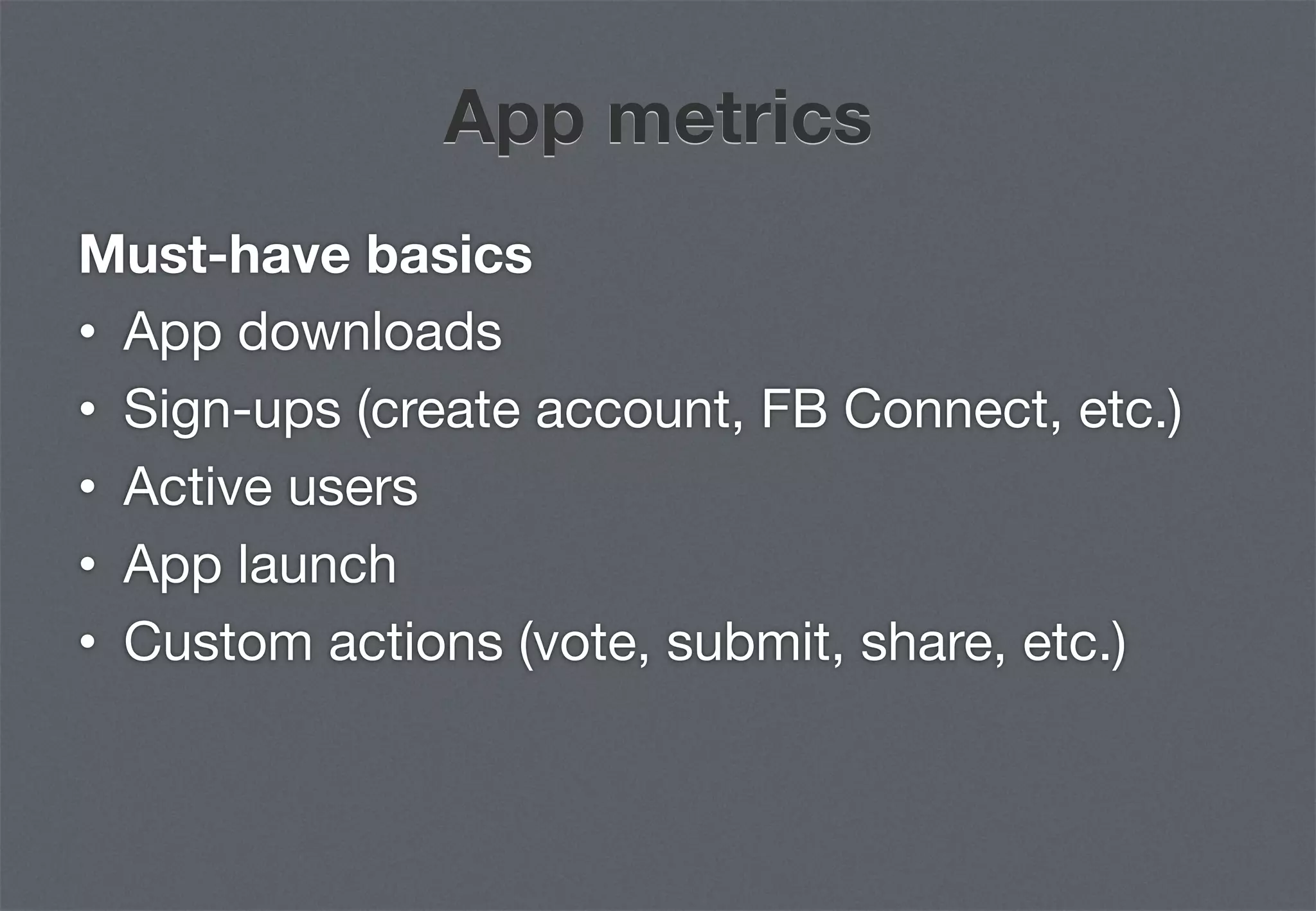 App metrics
Must-have basics
•  App downloads
•  Sign-ups (create account, FB Connect, etc.)
•  Active users
•  App launch
•  Custom actions (vote, submit, share, etc.)
 