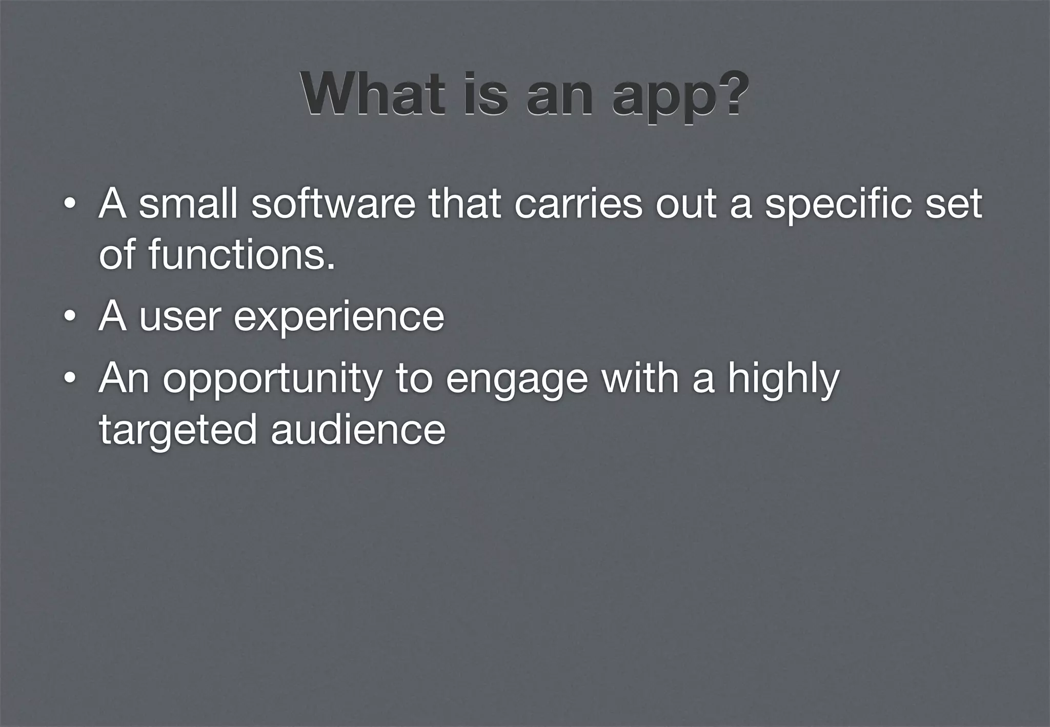 What is an app?
•  A small software that carries out a speciﬁc set
   of functions.
•  A user experience
•  An opportunity to engage with a highly
   targeted audience
 