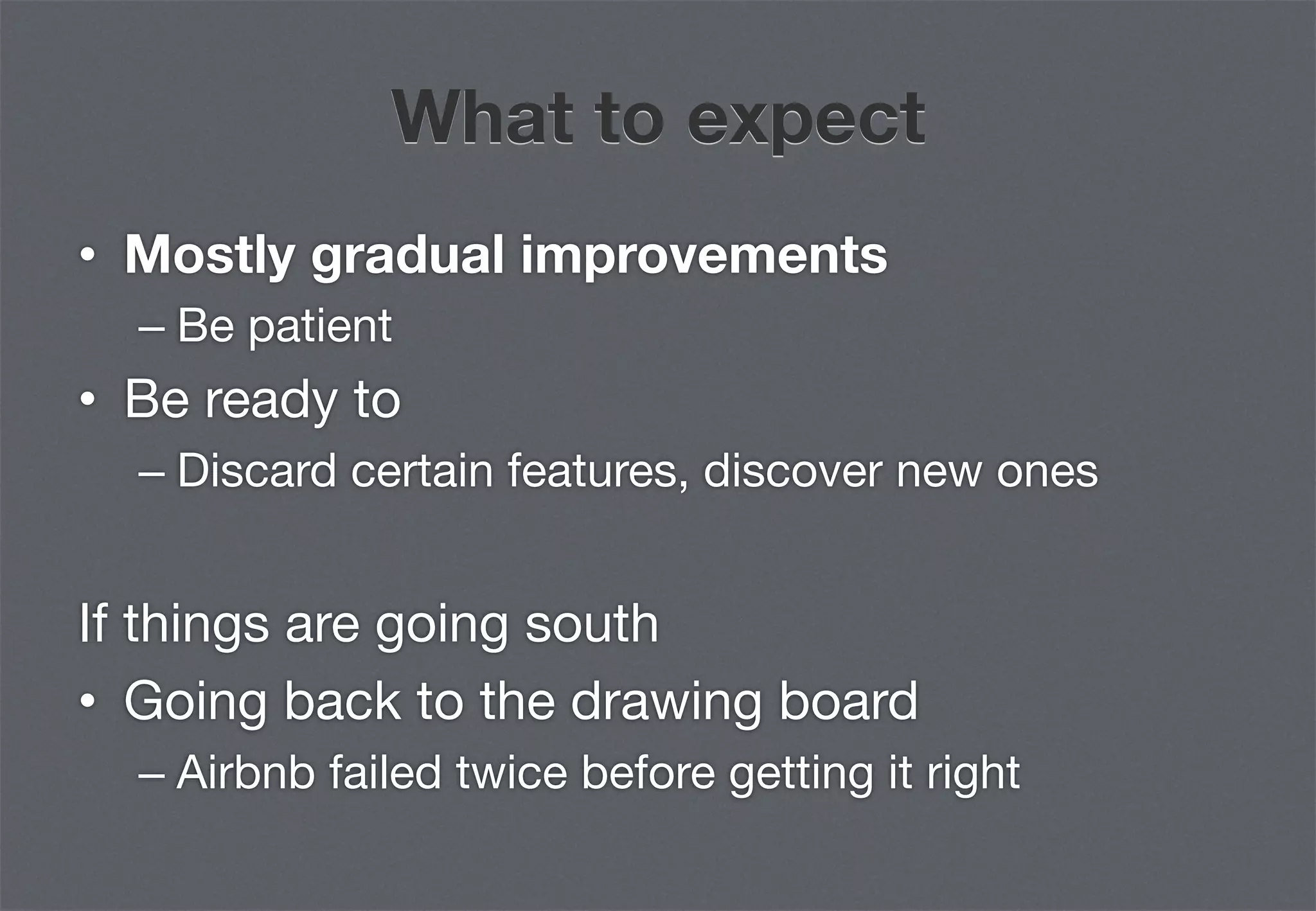 What to expect
•  Mostly gradual improvements
  –  Be patient
•  Be ready to
  –  Discard certain features, discover new ones

If things are going south
•  Going back to the drawing board
  –  Airbnb failed twice before getting it right
 