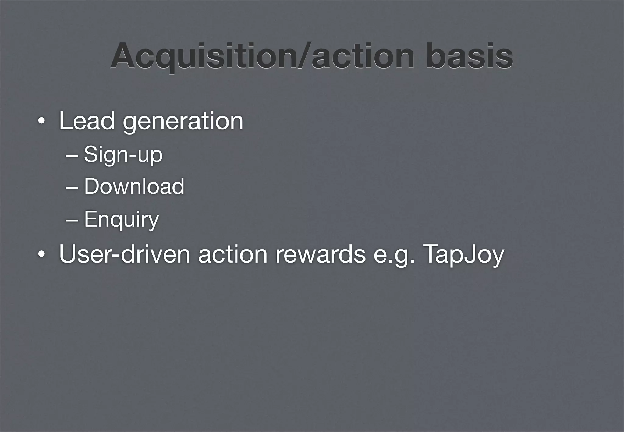 Acquisition/action basis
•  Lead generation
  –  Sign-up
  –  Download
  –  Enquiry
•  User-driven action rewards e.g. TapJoy
 