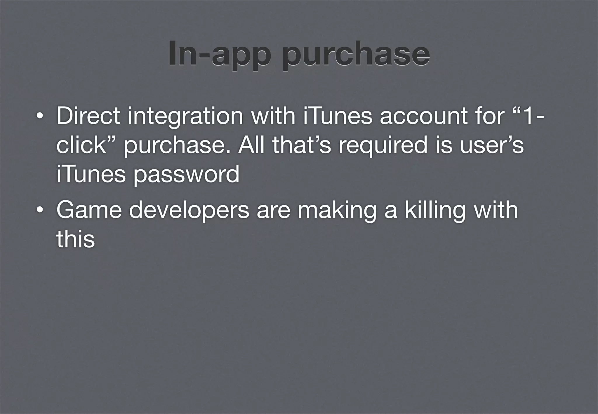 In-app purchase
•  Direct integration with iTunes account for “1-
   click” purchase. All that’s required is user’s
   iTunes password
•  Game developers are making a killing with
   this
 