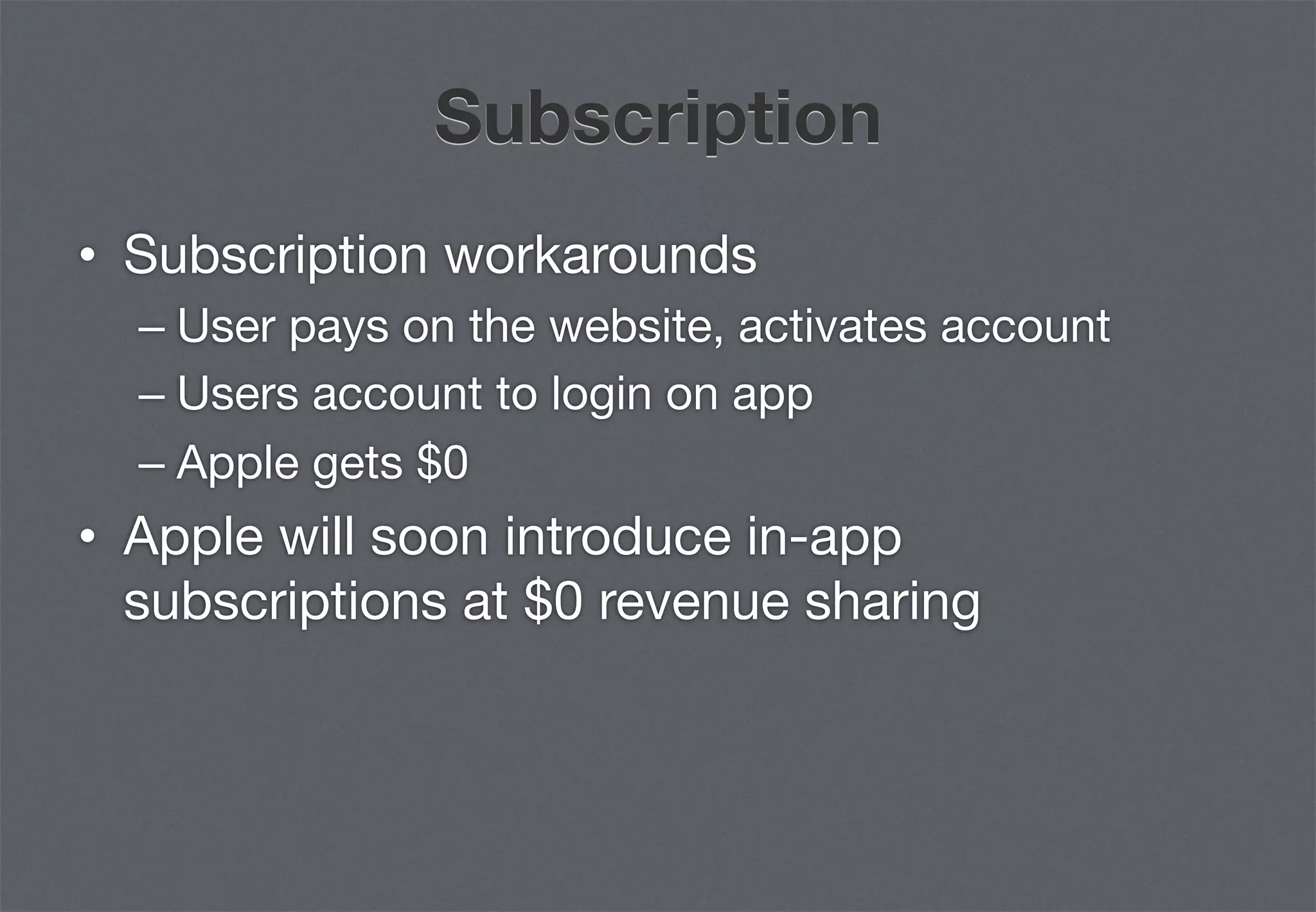 Subscription
•  Subscription workarounds
  –  User pays on the website, activates account
  –  Users account to login on app
  –  Apple gets $0
•  Apple will soon introduce in-app
   subscriptions at $0 revenue sharing
 