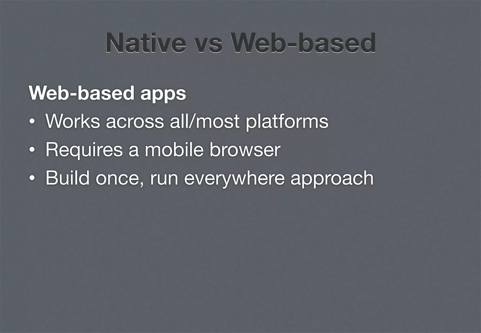 Native vs Web-based
Web-based apps
•  Works across all/most platforms
•  Requires a mobile browser
•  Build once, run everywhere approach
 