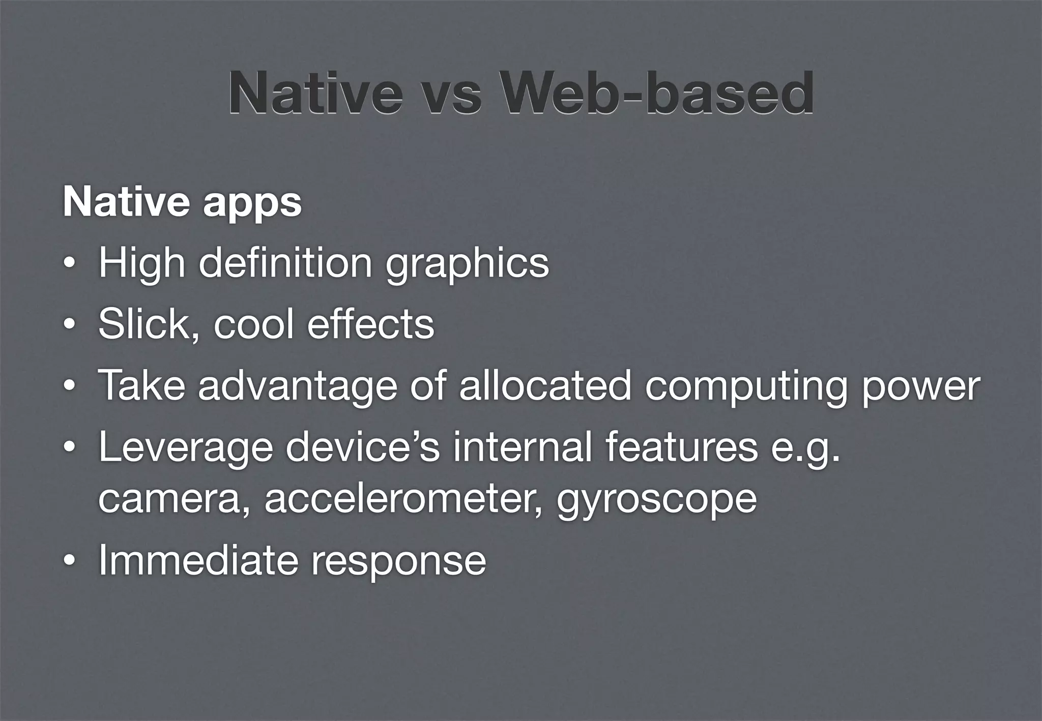 Native vs Web-based
Native apps
•  High deﬁnition graphics
•  Slick, cool effects
•  Take advantage of allocated computing power
•  Leverage device’s internal features e.g.
   camera, accelerometer, gyroscope
•  Immediate response
 