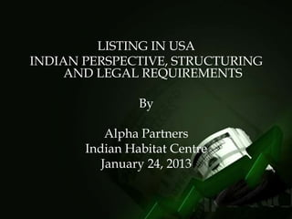 LISTING IN USA
INDIAN PERSPECTIVE, STRUCTURING
     AND LEGAL REQUIREMENTS

                By

           Alpha Partners
       Indian Habitat Centre
          January 24, 2013
 