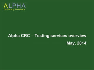 Alpha CRC – Testing services overview 
www.alphacrc.com 
March 8, 2010 
May, 2014 
Globalizing Excellence 
 