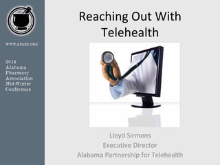 Reaching Out With
Telehealth

Lloyd Sirmons
Executive Director
Alabama Partnership for Telehealth

 
