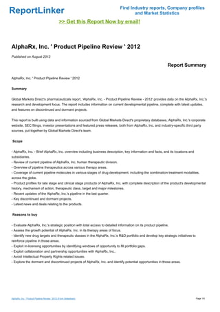 Find Industry reports, Company profiles
ReportLinker                                                                          and Market Statistics
                                               >> Get this Report Now by email!



AlphaRx, Inc. ' Product Pipeline Review ' 2012
Published on August 2012

                                                                                                               Report Summary

AlphaRx, Inc. ' Product Pipeline Review ' 2012


Summary


Global Markets Direct's pharmaceuticals report, 'AlphaRx, Inc. - Product Pipeline Review - 2012' provides data on the AlphaRx, Inc.'s
research and development focus. The report includes information on current developmental pipeline, complete with latest updates,
and features on discontinued and dormant projects.


This report is built using data and information sourced from Global Markets Direct's proprietary databases, AlphaRx, Inc.'s corporate
website, SEC filings, investor presentations and featured press releases, both from AlphaRx, Inc. and industry-specific third party
sources, put together by Global Markets Direct's team.


Scope


- AlphaRx, Inc. - Brief AlphaRx, Inc. overview including business description, key information and facts, and its locations and
subsidiaries.
- Review of current pipeline of AlphaRx, Inc. human therapeutic division.
- Overview of pipeline therapeutics across various therapy areas.
- Coverage of current pipeline molecules in various stages of drug development, including the combination treatment modalities,
across the globe.
- Product profiles for late stage and clinical stage products of AlphaRx, Inc. with complete description of the product's developmental
history, mechanism of action, therapeutic class, target and major milestones.
- Recent updates of the AlphaRx, Inc.'s pipeline in the last quarter.
- Key discontinued and dormant projects.
- Latest news and deals relating to the products.


Reasons to buy


- Evaluate AlphaRx, Inc.'s strategic position with total access to detailed information on its product pipeline.
- Assess the growth potential of AlphaRx, Inc. in its therapy areas of focus.
- Identify new drug targets and therapeutic classes in the AlphaRx, Inc.'s R&D portfolio and develop key strategic initiatives to
reinforce pipeline in those areas.
- Exploit in-licensing opportunities by identifying windows of opportunity to fill portfolio gaps.
- Exploit collaboration and partnership opportunities with AlphaRx, Inc..
- Avoid Intellectual Property Rights related issues.
- Explore the dormant and discontinued projects of AlphaRx, Inc. and identify potential opportunities in those areas.




AlphaRx, Inc. ' Product Pipeline Review ' 2012 (From Slideshare)                                                                    Page 1/6
 