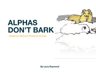 ALPHAS
DON’T BARK
Metaphors Motivate Enterprise Change




                              By Larry Raymond
 