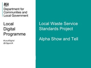 Local
Digital
Programme
Local Waste Service
Standards Project
Alpha Show and Tell#LocalDigital
@LDgovUK
 