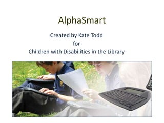 AlphaSmart
Created by Kate Todd
for
Children with Disabilities in the Library
 