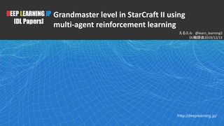 1
1
DEEP LEARNING JP
[DL Papers]
http://deeplearning.jp/
えるエル @learn_learning3
DL輪読会2019/12/13
Grandmaster level in StarCraft II using
multi-agent reinforcement learning
 