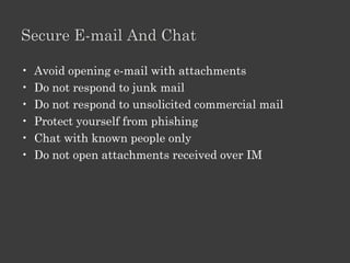 Tips For Strong Password

• Don't use the same password for each account.
• Use a longer password.
• Include numbers, symbols and uppercase-
  lowercase letters
• Never use personal information
• Avoid using predictable patterns such as
  "susan123".
• Random passwords are the strongest.
• For example, "H=jNp2#" can be remembered as
  "HARRY = jessica NOKIA paris 2 #"
 
