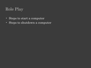 Role Play

• Steps to start a computer
• Steps to shutdown a computer
 