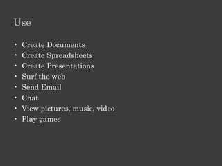 Use

•   Create Documents
•   Create Spreadsheets
•   Create Presentations
•   Surf the web
•   Send Email
•   Chat
•   View pictures, music, video
•   Play games
 