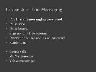 Etiqutte

• Email Do's
• Do include a descriptive subject line
• Keep it short

• Email Don'ts
• Don't ignore spelling and grammar mistakes
  Don't bother with excessive formatting
  Don't use excessive punctuation
  Don’t use CAPITAL LETTERS
• Don't use emoticons like:
• :-) = happy :-( = sad ;-) = wink :-o = shocked
 