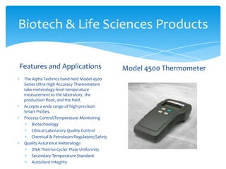 Biotech & Life Sciences Products
Features and Applications
The Alpha Technics hand-held Model 4500
Series Ultra-High Accur...