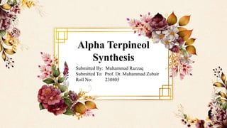 Alpha Terpineol
Synthesis
Submitted By: Muhammad Razzaq
Submitted To: Prof. Dr. Muhammad Zubair
Roll No: 230805
 