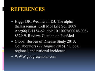 REFERENCES
 Higgs DR, Weatherall DJ. The alpha
thalassaemias. Cell Mol Life Sci. 2009
Apr;66(7):1154-62. doi: 10.1007/s00018-008-
8529-9. Review. Citation on PubMed
 Global Burden of Disease Study 2013,
Collaborators (22 August 2015). "Global,
regional, and national incidence.
 WWW.googlescholar.com
 