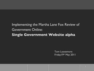 Implementing the Martha Lane Fox Review of Government Online: Single Government Website alpha Tom Loosemore Friday19 th  May 2011 