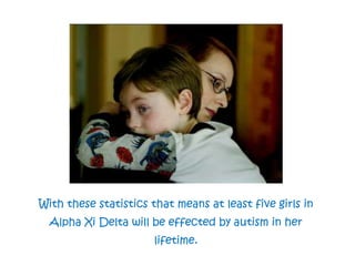 With these statistics that means at least five girls in Alpha Xi Delta will be effected by autism in her lifetime.