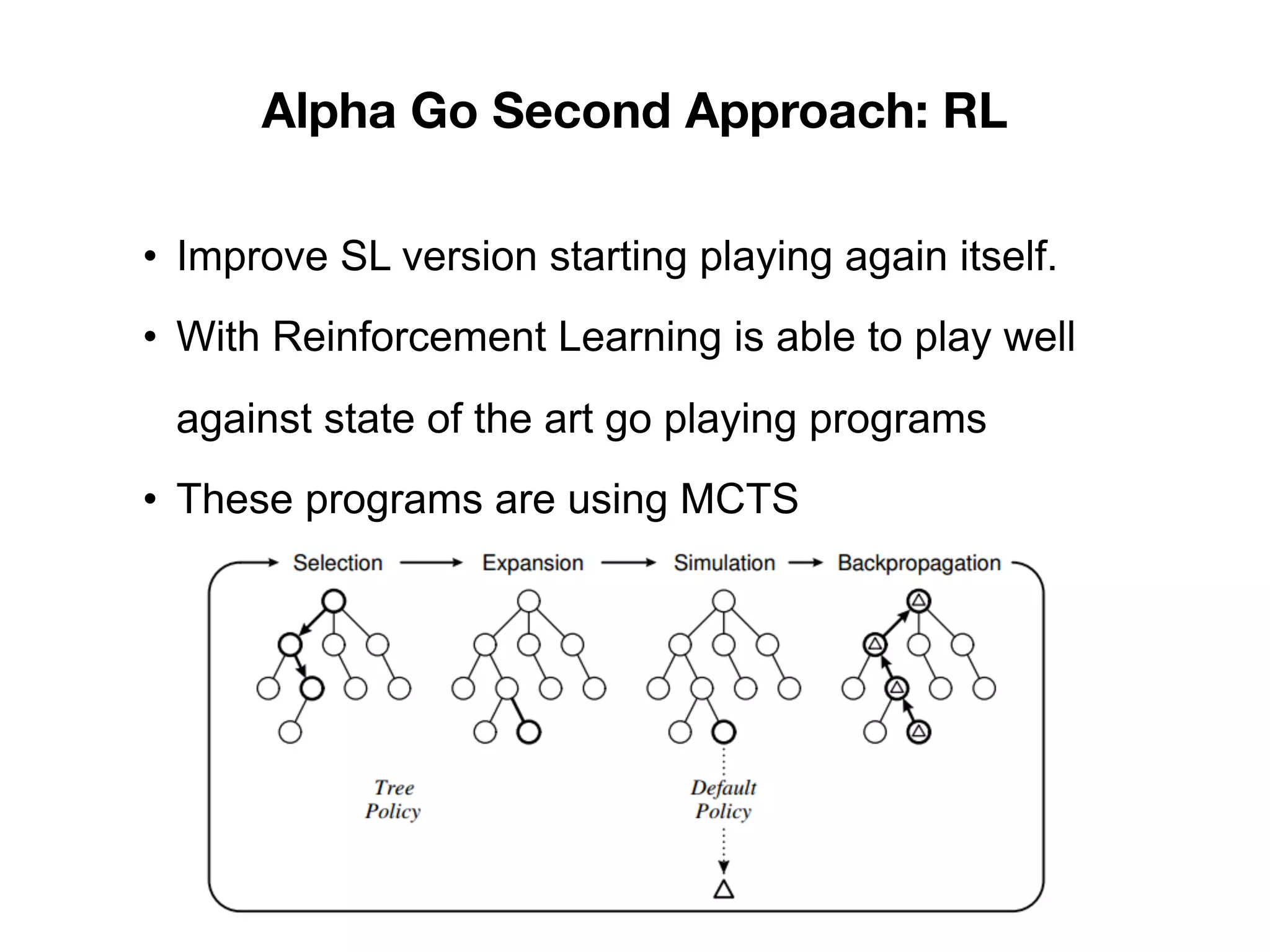 Alpha Go Second Approach: RL
• Improve SL version starting playing again itself.
• With Reinforcement Learning is able to play well
against state of the art go playing programs
• These programs are using MCTS
 