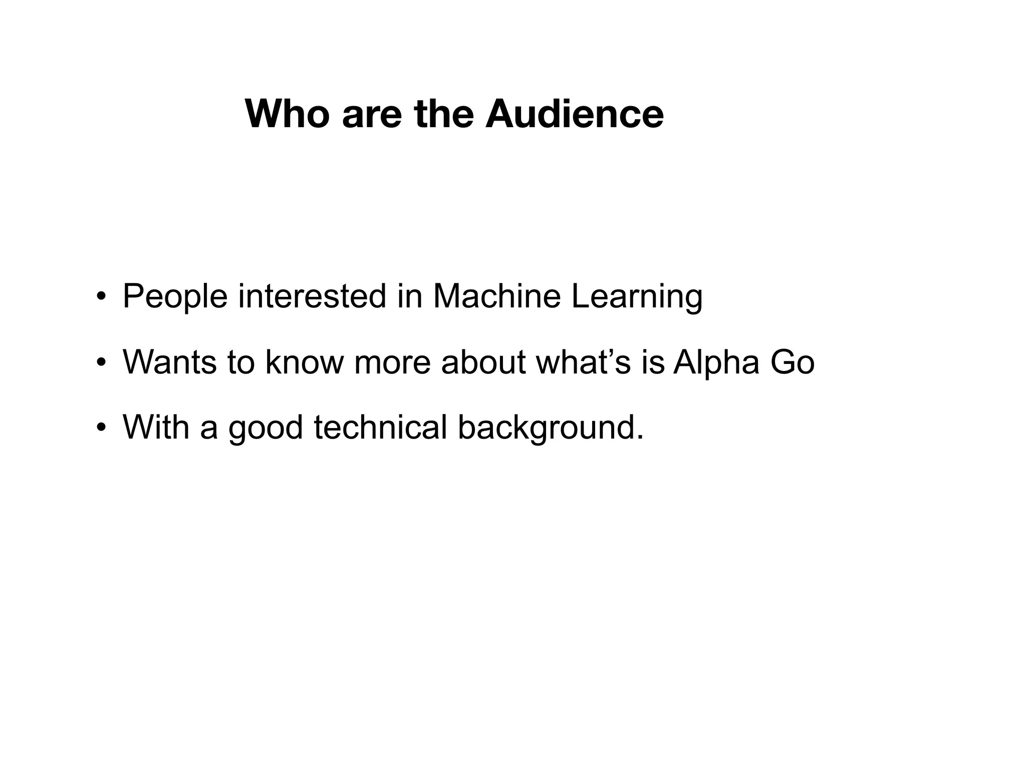 • People interested in Machine Learning
• Wants to know more about what’s is Alpha Go
• With a good technical background.
Who are the Audience
 
