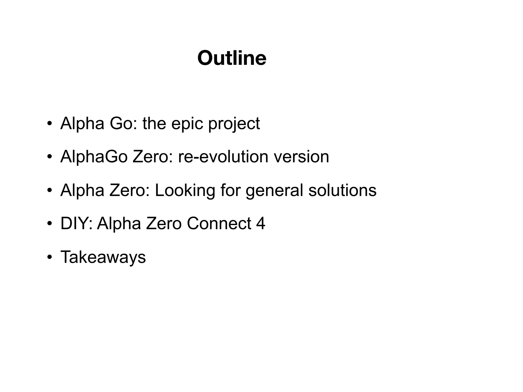 • Alpha Go: the epic project
• AlphaGo Zero: re-evolution version
• Alpha Zero: Looking for general solutions
• DIY: Alpha Zero Connect 4
• Takeaways
Outline
 