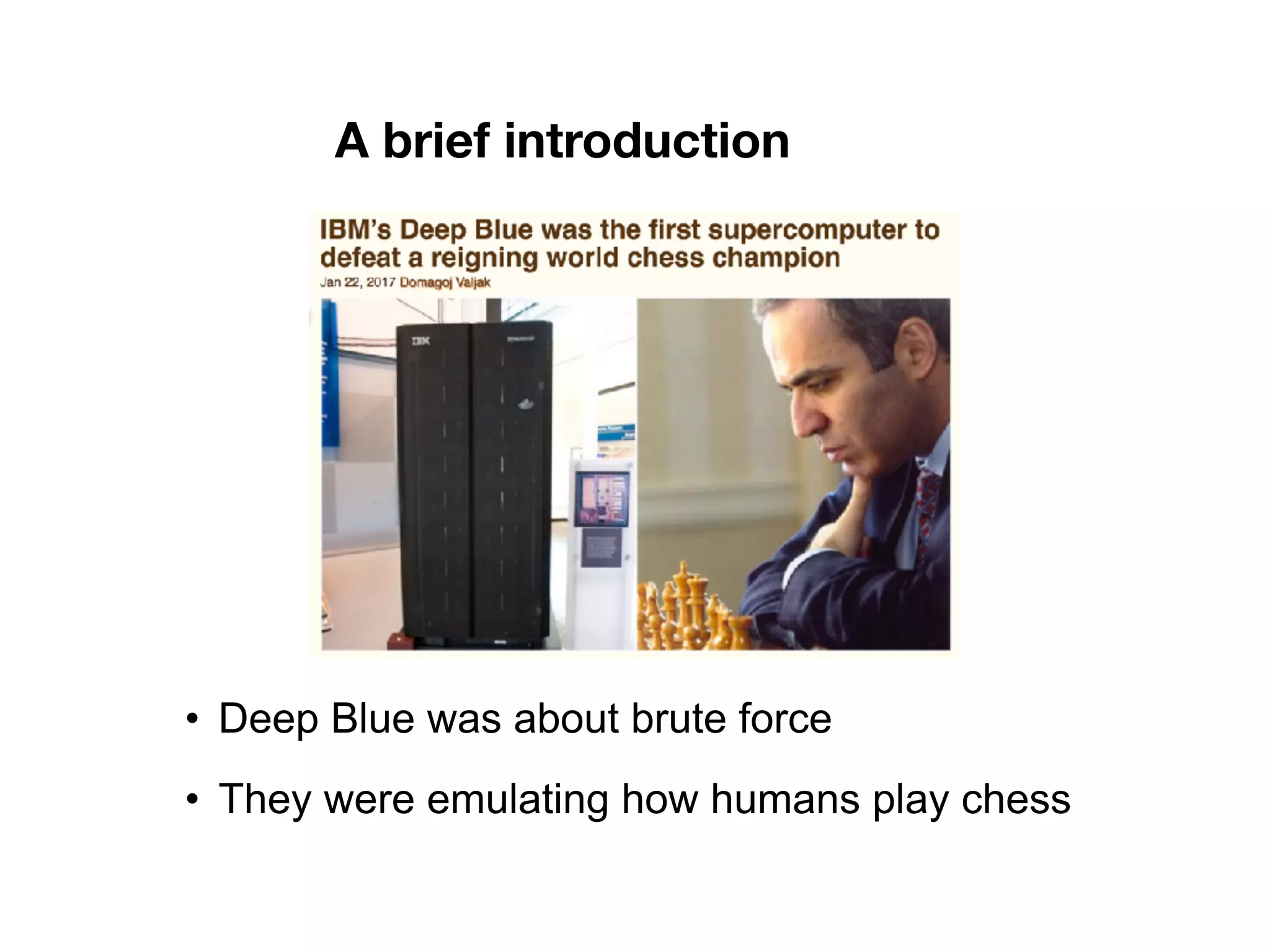 A brief introduction
• Deep Blue was about brute force
• They were emulating how humans play chess
 