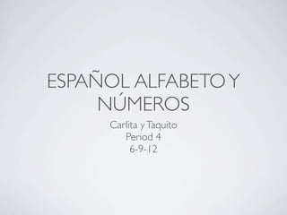 ESPAÑOL ALFABETO Y
     NÚMEROS
     Carlita y Taquito
        Period 4
          6-9-12
 
