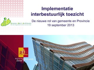 Implementatie
interbestuurlijk toezicht
De nieuwe rol van gemeente en Provincie
19 september 2013
 